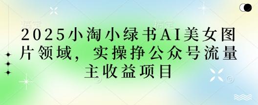 2025小绿书AI美女图片领域,实操挣公众号流量主收益项目 图1