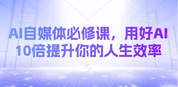 AI自媒体必修课,用好AI 10倍提升你的人生效率 图1
