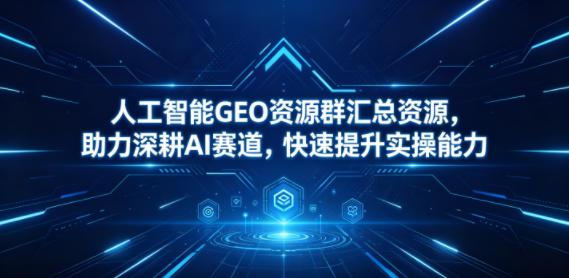 人工智能GEO资源群汇总资源，助力深耕AI赛道，快速提升实操能力 图1