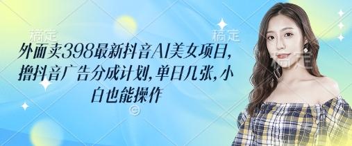 外面卖398最新抖音AI美女项目，撸抖音广告分成计划，单日几张，小白也能操作 图1