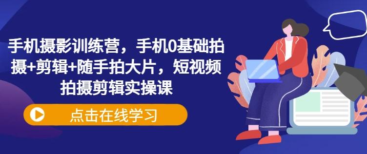 手机摄影训练营,手机0基础拍摄+剪辑+随手拍大片,短视频拍摄剪辑实操课 图1