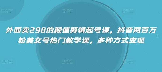 外面卖298的颜值剪辑起号课,抖音两百万粉美女号热门教学课,多种方式变现 图1