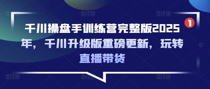千川操盘手训练营完整版2025年,千川升级版重磅更新,玩转直播带货 图1