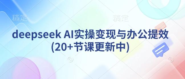 deepseek AI实操变现与办公提效(20+节课更新中) 图1