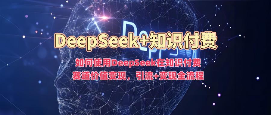 如何使用DeepSeek在知识付费赛道价值变现,引流+变现全流程 图1