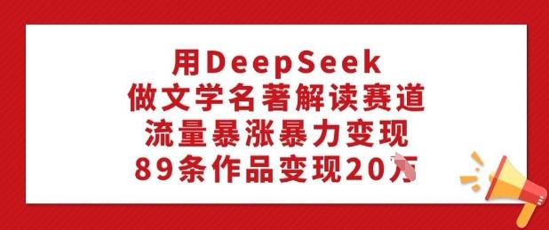 用DeepSeek做文学名著解读赛道，流量暴涨暴力变现，89条作品变现20W 图1