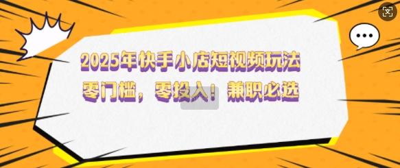 2025年快手小店短视频玩法，零门槛，零投入，兼职必选【揭秘】 图1