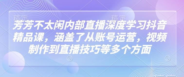 芳芳不太闲内部直播深度学习抖音精品课，涵盖了从账号运营，视频制作到直播技巧等多个方面 图1