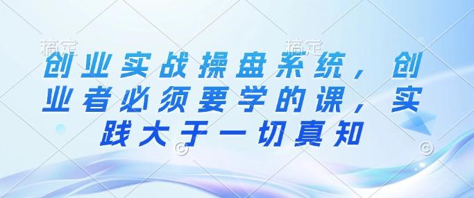 创业实战操盘系统,创业者必须要学的课,实践大于一切真知 图1