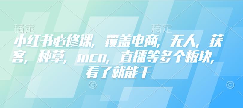 小红书必修课,覆盖电商,无人,获客,种草,mcn,直播等多个板块,看了就能干 图1