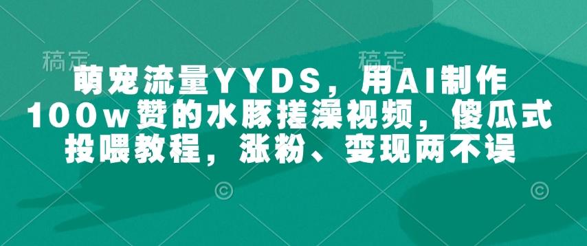 萌宠流量YYDS,用AI制作100w赞的水豚搓澡视频,傻瓜式投喂教程,涨粉、变现两不误 图1
