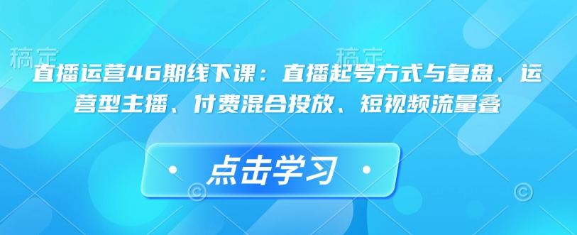 直播运营46期线下课:直播起号方式与复盘、运营型主播、付费混合投放、短视频流量叠 图1
