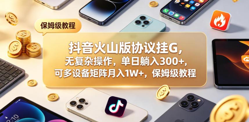 抖音火山版协议挂G，无复杂操作，单日躺入300+，可多设备矩阵月入1W+，保姆级教程【揭秘】 图1