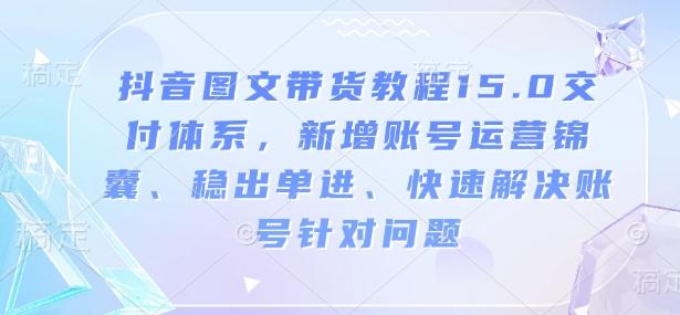 抖音图文带货教程15.0交付体系,新增账号运营锦囊、稳出单进、快速解决账号针对问题 图1