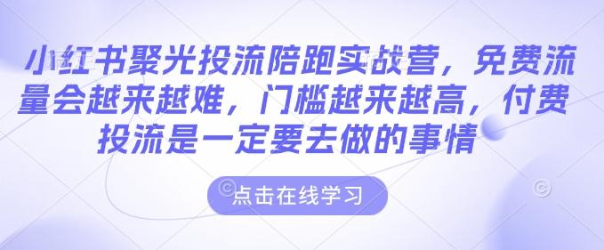 小红书聚光投流陪跑实战营，免费流量会越来越难，门槛越来越高，付费投流是一定要去做的事情 图1