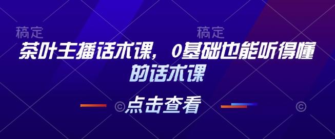茶叶主播话术课,0基础也能听得懂的话术课 图1