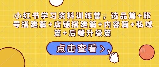 小红书学习资料训练营，选品篇+账号搭建篇+店铺搭建篇+内容篇+私域篇+后端升级篇 图1