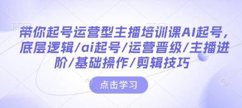 带你起号运营型主播培训课AI起号，底层逻辑/ai起号/运营晋级/主播进阶/基础操作/剪辑技巧 图1