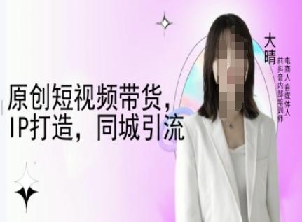 原创短视频带货，IP打造，同城引流-大晴自媒体教程 图1