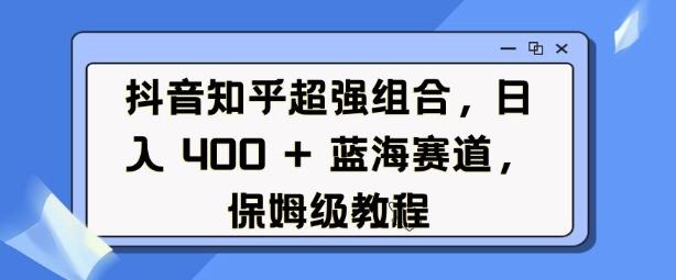 抖音知乎超强组合，日入4张， 蓝海赛道，保姆级教程 图1
