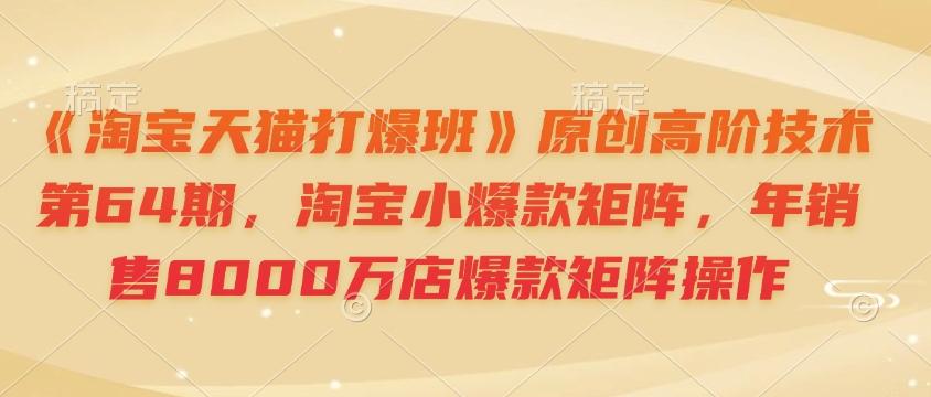 《淘宝天猫打爆班》原创高阶技术第64期,淘宝小爆款矩阵,年销售8000万店爆款矩阵操作 图1