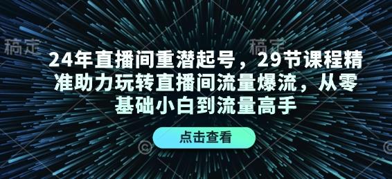 24年直播间重潜起号,29节课程精准助力玩转直播间流量爆流,从零基础小白到流量高手 图1