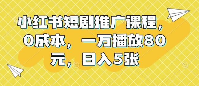 小红书短剧推广课程，0成本，一万播放80元，日入5张 图1