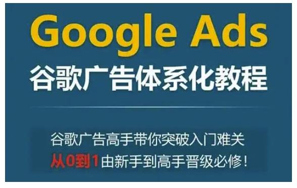 Google Ads谷歌广告体系化教程，谷歌广告高手带你突破入门难关，从0到1由新手到高手晋级必修 图1