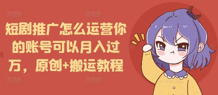 短剧推广怎么运营你的账号可以月入过万，原创+搬运教程 图1