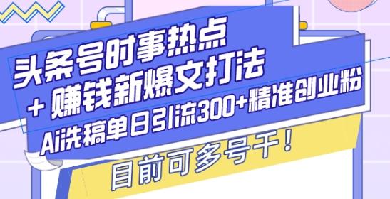 头条号时事热点+赚钱新爆文打法，Ai洗稿单日引流300+精准创业粉，目前可多号干【揭秘】 图1