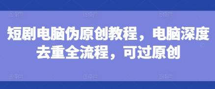 短剧电脑伪原创教程，电脑深度去重全流程，可过原创 图1