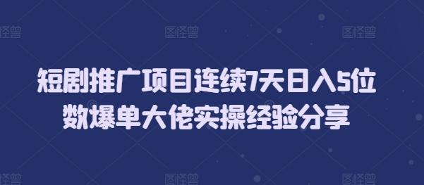 短剧推广项目连续7天日入5位数爆单大佬实操经验分享 图1