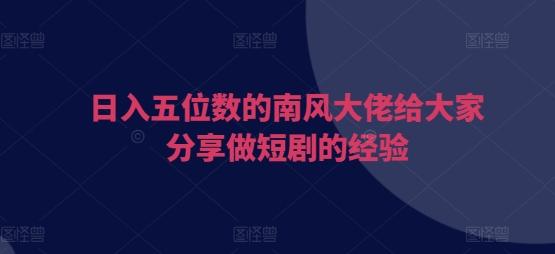 日入五位数的南风大佬给大家分享做短剧的经验 图1