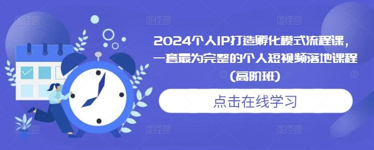 2024个人IP打造孵化模式流程课,一套最为完整的个人短视频落地课程(高阶班) 图1