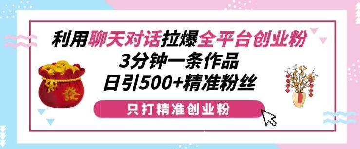 利用聊天对话拉爆全平台创业粉,3分钟一条作品,日引500+精准粉丝 图1