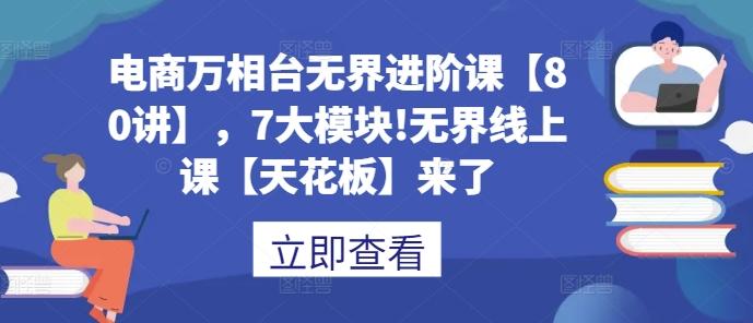 电商万相台无界进阶课【80讲】,7大模块!无界线上课【天花板】来了 图1