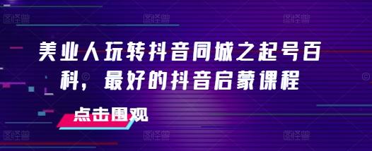 美业人玩转抖音同城之起号百科,最好的抖音启蒙课程 图1