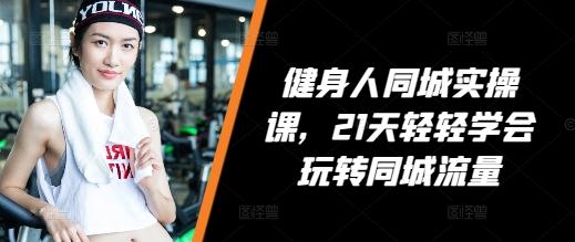 健身人同城实操课,21天轻轻学会玩转同城流量 图1