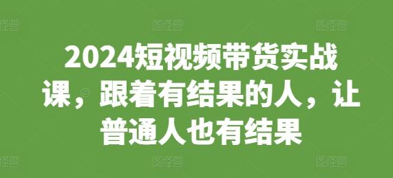 2024短视频带货实战课，跟着有结果的人，让普通人也有结果 图1