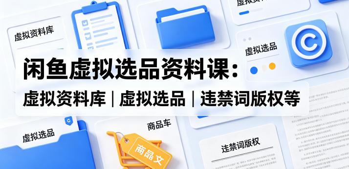 闲鱼虚拟选品资料课：虚拟资料库丨虚拟选品丨违禁词版权等 图1