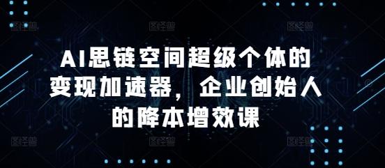 AI思链空间超级个体的变现加速器,企业创始人的降本增效课 图1