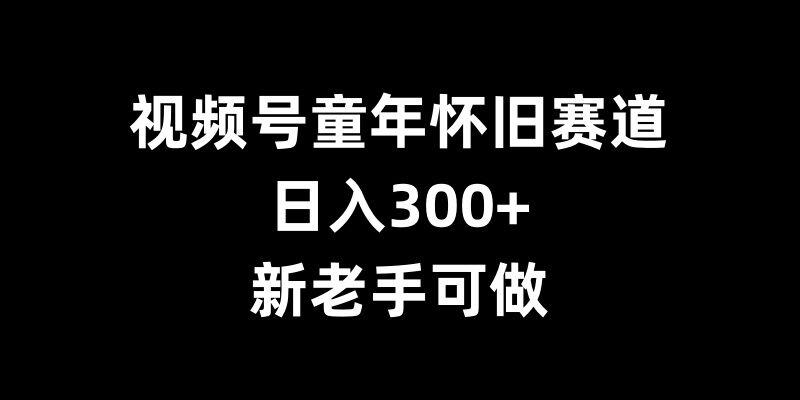 视频号童年怀旧赛道，日入300+，新老手可做【揭秘】 图1