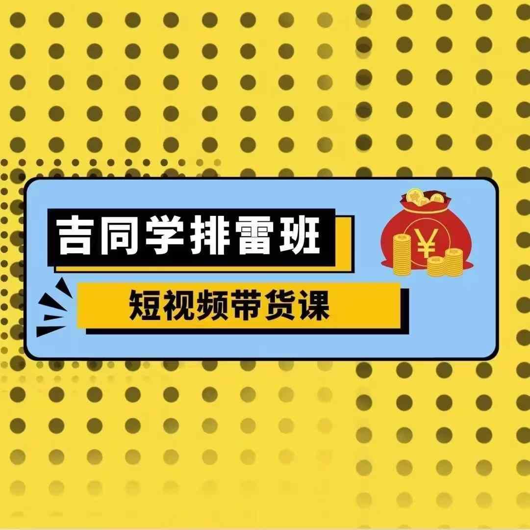 吉同学排雷班短视频带货课，零基础·详解流量成果 图1