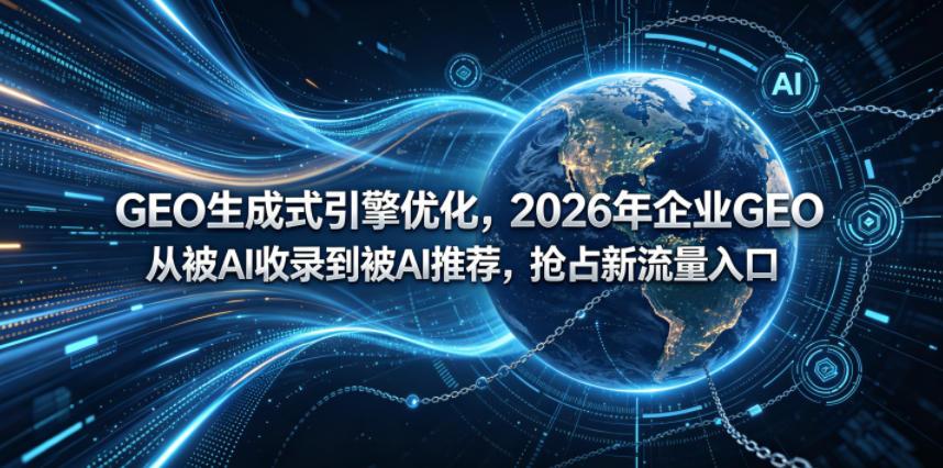 GEO生成式引擎优化，2026年企业GEO从被AI收录到被AI推荐，抢占新流量入口 图1