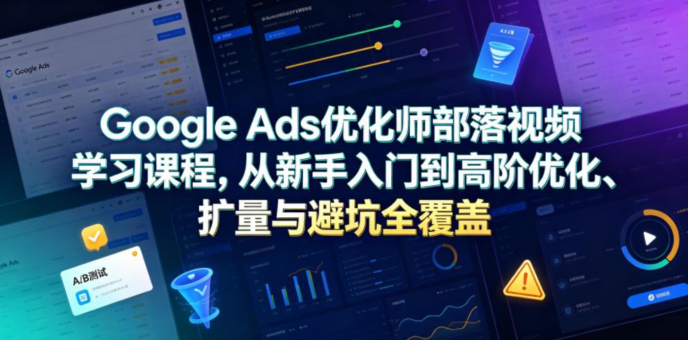 Google Ads优化师部落视频学习课程,从新手入门到高阶优化、扩量与避坑全覆盖(更新2026) 图1