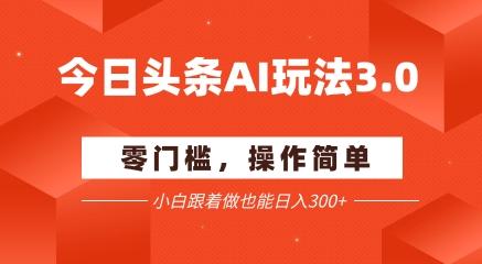 今日头条爆文玩法3.0 配合AI工具轻松矩阵 小白也能日入3张+-三零资源