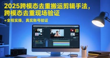 2025跨模态去重搬运剪辑手法，跨模态去重现场验证 +全程实操，真实账号验证-三零资源