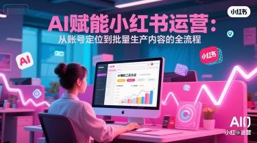 AI 赋能小红书运营:从账号定位到批量生产内容的全流程-三零资源