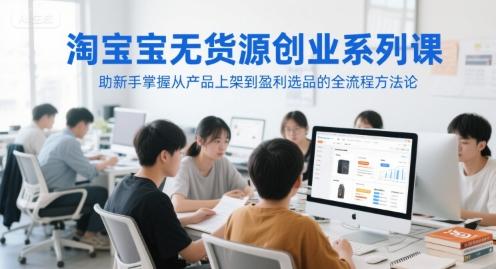 淘宝无货源创业系列课,助新手掌握从产品上架到盈利选品的全流程方法论-三零资源