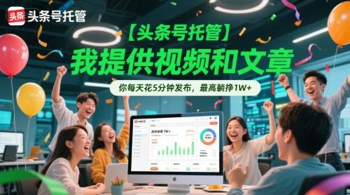 【头条号托管 】我提供视频和文章,你每天花5分钟发布,最高躺挣1W+【揭秘】-三零资源